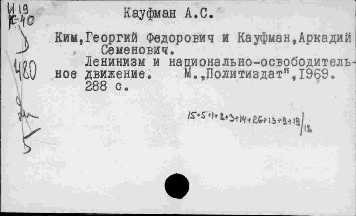 ﻿Кауфман А.С.
Ким,Георгий Федорович и Кауфман,Аркадий Семенович.
Ленинизм и напионально-освободитель
ное движение. м.»Политиздат",1969.
288 с.
